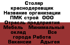 Столяр-краснодеревщик › Название организации ­ ПМК-строй, ООО › Отрасль предприятия ­ Мебель › Минимальный оклад ­ 80 000 - Все города Работа » Вакансии   . Адыгея респ.,Адыгейск г.